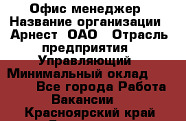 Офис-менеджер › Название организации ­ Арнест, ОАО › Отрасль предприятия ­ Управляющий › Минимальный оклад ­ 23 000 - Все города Работа » Вакансии   . Красноярский край,Бородино г.